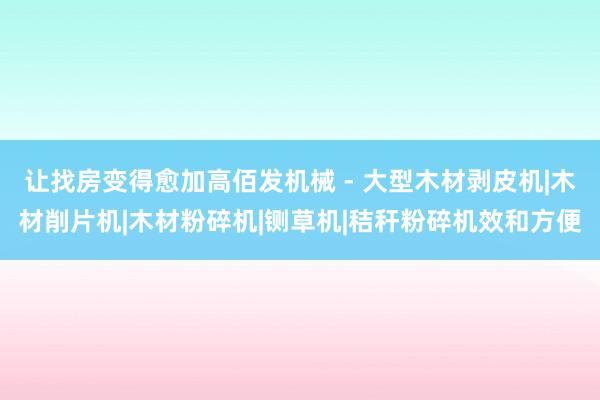 让找房变得愈加高佰发机械 - 大型木材剥皮机|木材削片机|木材粉碎机|铡草机|秸秆粉碎机效和方便