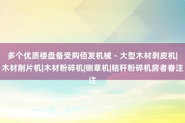 多个优质楼盘备受购佰发机械 - 大型木材剥皮机|木材削片机|木材粉碎机|铡草机|秸秆粉碎机房者眷注