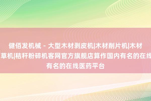 健佰发机械 - 大型木材剥皮机|木材削片机|木材粉碎机|铡草机|秸秆粉碎机客网官方旗舰店算作国内有名的在线医药平台