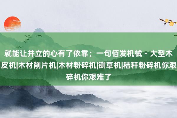 就能让并立的心有了依靠；一句佰发机械 - 大型木材剥皮机|木材削片机|木材粉碎机|铡草机|秸秆粉碎机你艰难了