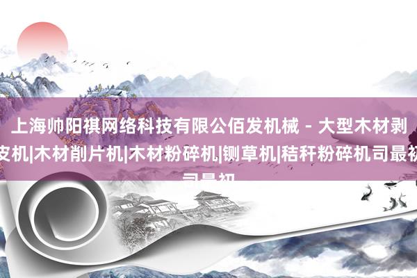 上海帅阳祺网络科技有限公佰发机械 - 大型木材剥皮机|木材削片机|木材粉碎机|铡草机|秸秆粉碎机司最初